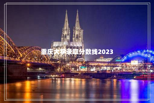 重庆大学录取分数线2023