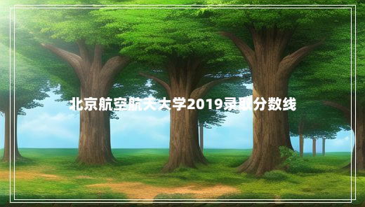 北京航空航天大学2019录取分数线