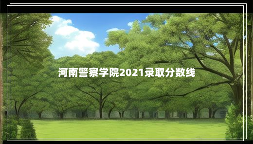 河南警察学院2021录取分数线