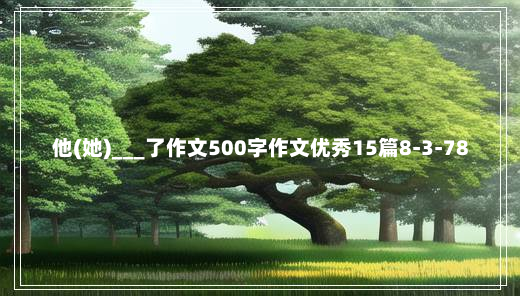 他(她)___了作文500字作文优秀15篇8-3-78