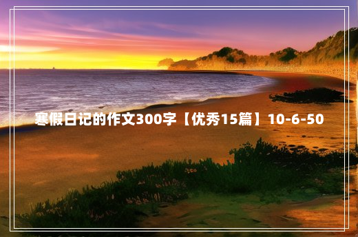 寒假日记的作文300字【优秀15篇】10-6-50