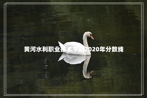 黄河水利职业技术学院2020年分数线