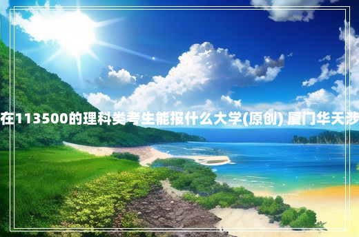 黑龙江高考排名在113500的理科类考生能报什么大学(原创) 厦门华天涉外职业技术学院