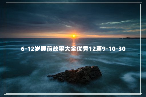 6-12岁睡前故事大全优秀12篇9-10-30