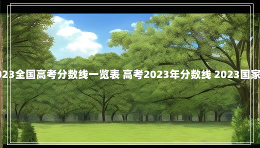 2023全国高考分数线一览表 高考2023年分数线 2023国家线