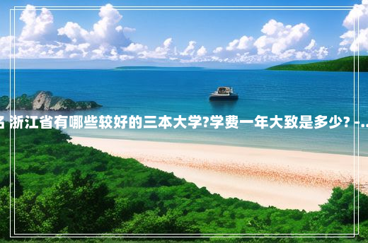 浙江三本类院校排名 浙江省有哪些较好的三本大学?学费一年大致是多少? -... 浙江三本大学排名