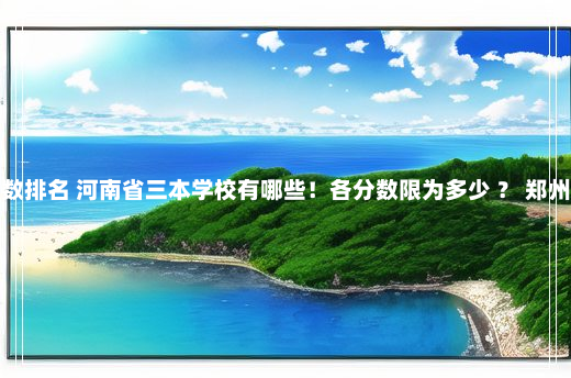 郑州三本院校分数排名 河南省三本学校有哪些！各分数限为多少 ？ 郑州大学三本分数线