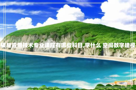 空间数字建模与应用技术专业课程有哪些科目,学什么 空间数字建模与应用技术