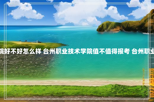 台州职业技术学院好不好怎么样 台州职业技术学院值不值得报考 台州职业技术学院怎么样