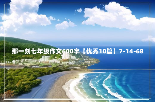 那一刻七年级作文600字【优秀10篇】7-14-68