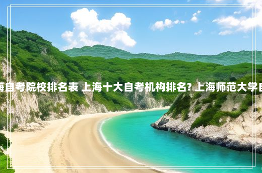 上海自考院校排名表 上海十大自考机构排名? 上海师范大学自考