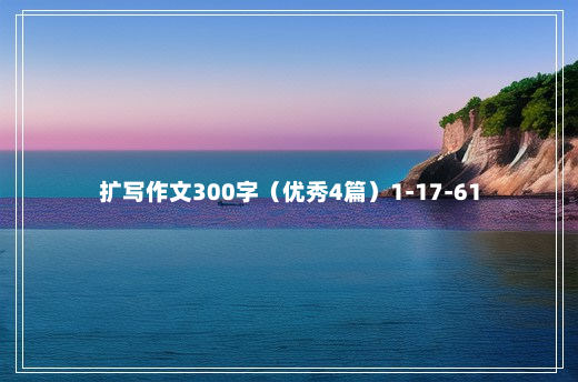 扩写作文300字（优秀4篇）1-17-61