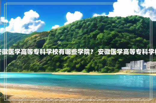 安徽医学高等专科学校有哪些学院？ 安徽医学高等专科学校