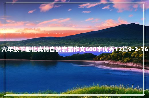 六年级下册让真情自然流露作文600字优秀12篇9-2-76