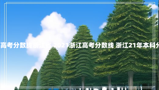 2021高考分数线浙江省 2021浙江高考分数线 浙江21年本科分数线