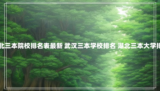 湖北三本院校排名表最新 武汉三本学校排名 湖北三本大学排名