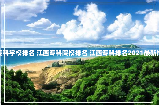 江西专科学校排名 江西专科院校排名 江西专科排名2021最新排名榜