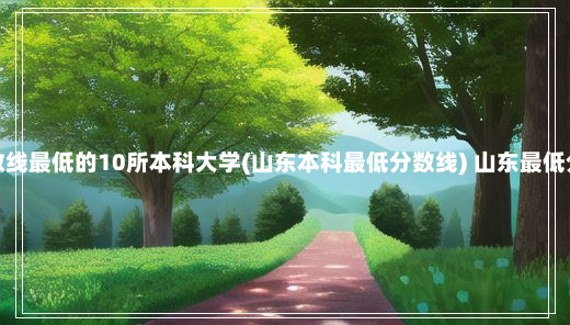 山东高考分数线最低的10所本科大学(山东本科最低分数线) 山东最低分的本科学校