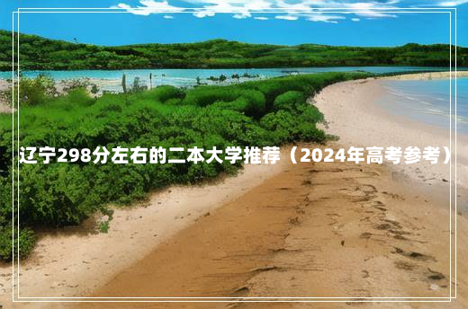 辽宁298分左右的二本大学推荐（2024年高考参考）