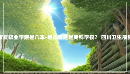 四川卫生康复职业学院是几本-是本科还是专科学校？ 四川卫生康复职业学院