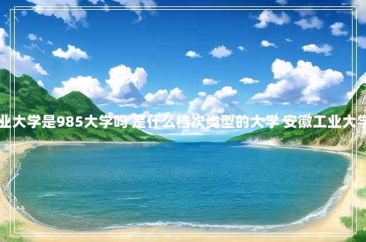 安徽工业大学是985大学吗 是什么档次类型的大学 安徽工业大学是985