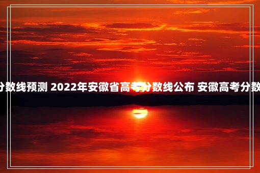 安徽省高考分数线预测 2022年安徽省高考分数线公布 安徽高考分数线2022预测