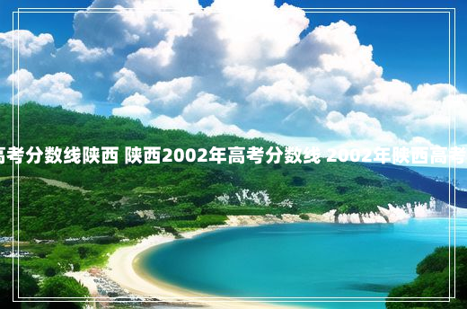 12年高考分数线陕西 陕西2002年高考分数线 2002年陕西高考分数线