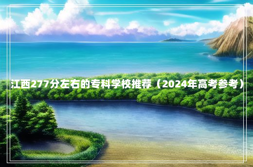 江西277分左右的专科学校推荐（2024年高考参考）