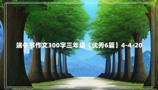 端午节作文300字三年级【优秀6篇】4-4-20