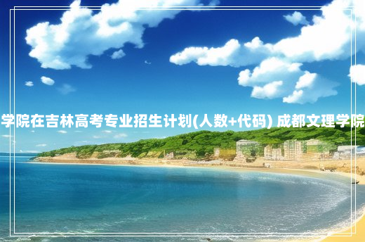 成都文理学院在吉林高考专业招生计划(人数+代码) 成都文理学院专业代码