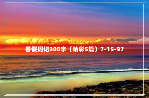 暑假周记300字（精彩5篇）7-15-97