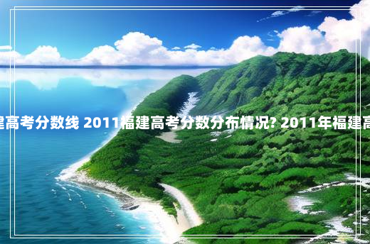 2011 福建高考分数线 2011福建高考分数分布情况? 2011年福建高考分数线