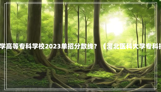 石家庄医学高等专科学校2023单招分数线？（河北医科大学专科批分数线）