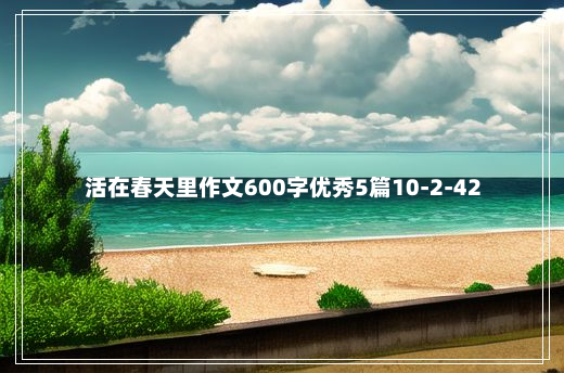 活在春天里作文600字优秀5篇10-2-42