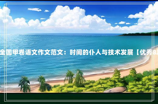 2023年高考全国甲卷语文作文范文：时间的仆人与技术发展【优秀8篇】5-15-21