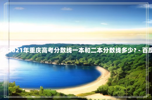 今年重庆的高考分数线多少 2021年重庆高考分数线一本和二本分数线多少? - 百度... 重庆一本分数线2021