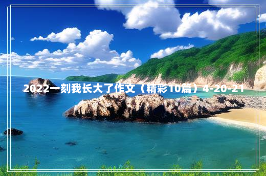 2022一刻我长大了作文（精彩10篇）4-20-21