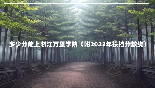 多少分能上浙江万里学院（附2023年投档分数线）