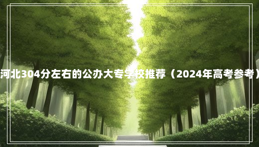 河北304分左右的公办大专学校推荐（2024年高考参考）