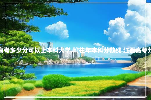 江西今年高考多少分可以上本科大学,附往年本科分数线 江西高考分数线公布