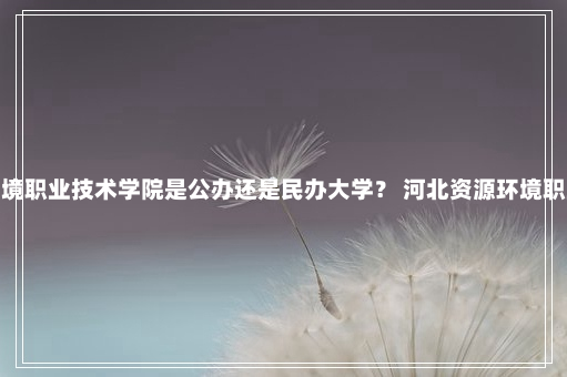 河北资源环境职业技术学院是公办还是民办大学？ 河北资源环境职业技术学院