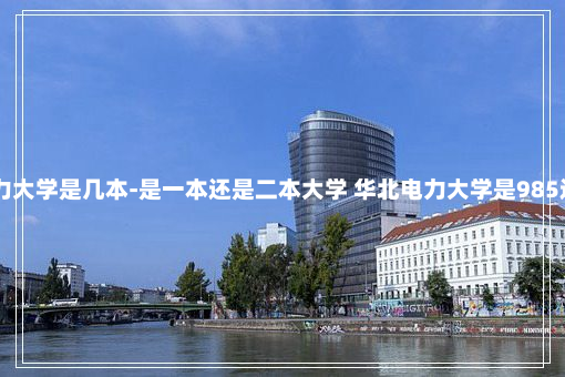 华北电力大学是几本-是一本还是二本大学 华北电力大学是985还是211