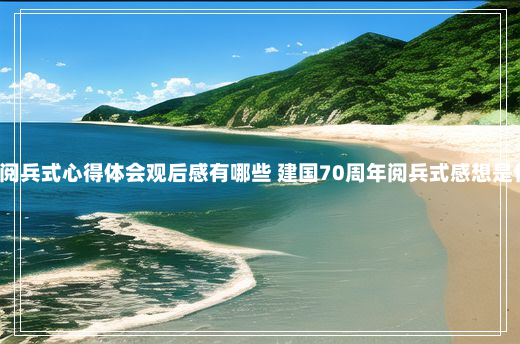 2019建国70周年阅兵式心得体会观后感有哪些 建国70周年阅兵式感想是什么11篇9-20-47