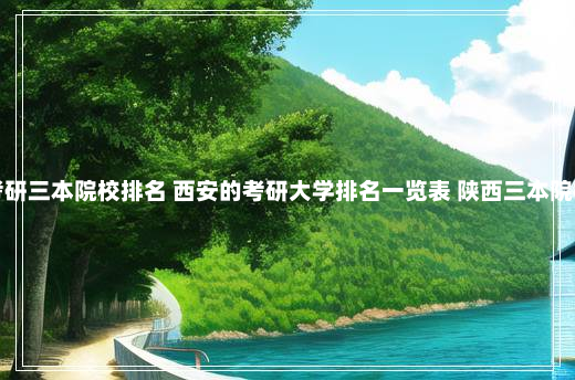 陕西考研三本院校排名 西安的考研大学排名一览表 陕西三本院校名单