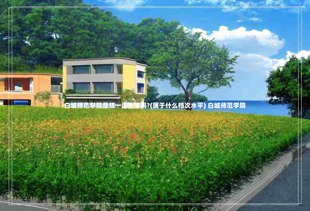 白城师范学院是双一流大学吗?(属于什么档次水平) 白城师范学院