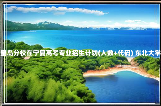 东北大学秦皇岛分校在宁夏高考专业招生计划(人数+代码) 东北大学秦皇岛分校