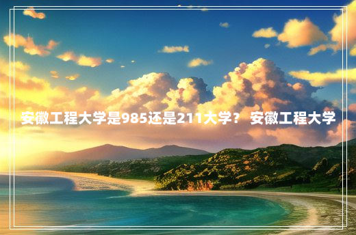 安徽工程大学是985还是211大学？ 安徽工程大学