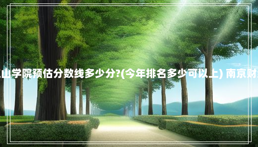 南京财经大学红山学院预估分数线多少分?(今年排名多少可以上) 南京财经大学红山学院