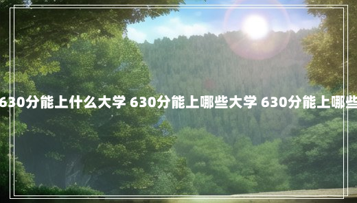 高考630分能上什么大学 630分能上哪些大学 630分能上哪些大学