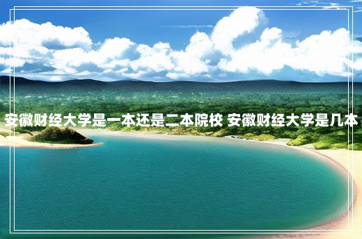 安徽财经大学是一本还是二本院校 安徽财经大学是几本